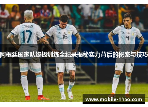 阿根廷国家队终极训练全纪录揭秘实力背后的秘密与技巧
