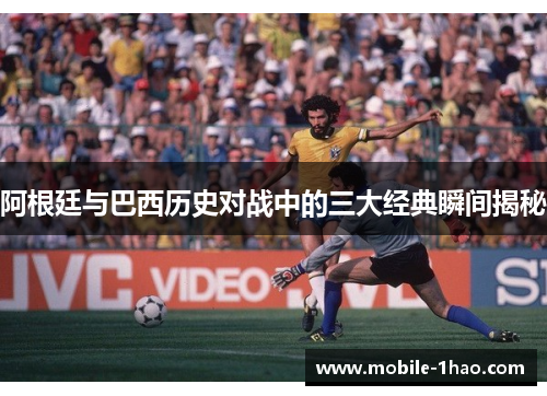 阿根廷与巴西历史对战中的三大经典瞬间揭秘