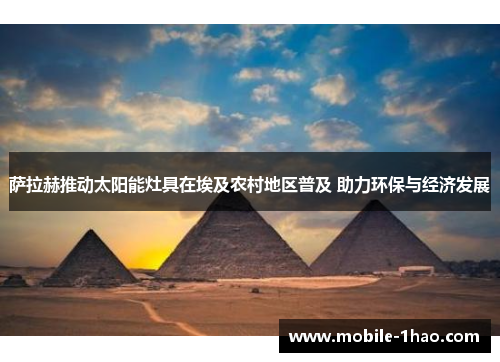 萨拉赫推动太阳能灶具在埃及农村地区普及 助力环保与经济发展 萨拉赫推动太阳能灶具在埃及农村地区普及 助力环保与经济发展