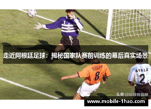 走近阿根廷足球:揭秘国家队赛前训练的幕后真实场景 走近阿根廷足球:揭秘国家队赛前训练的幕后真实场景