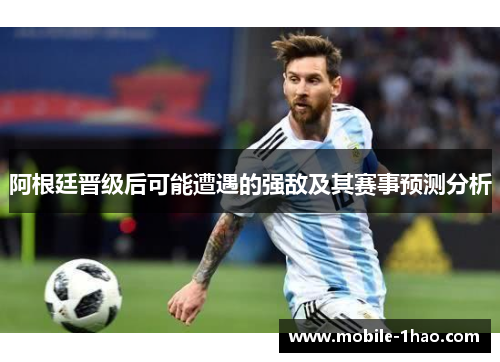 阿根廷晋级后可能遭遇的强敌及其赛事预测分析 阿根廷晋级后可能遭遇的强敌及其赛事预测分析