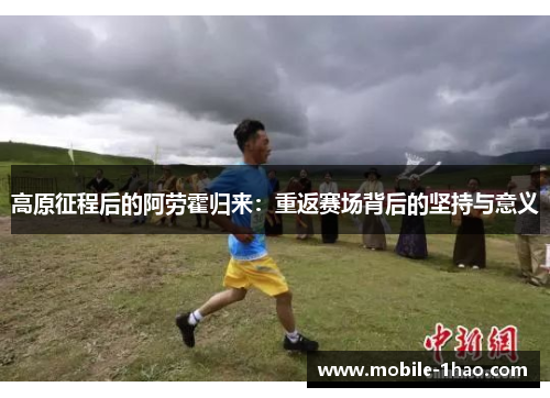 高原征程后的阿劳霍归来:重返赛场背后的坚持与意义 高原征程后的阿劳霍归来:重返赛场背后的坚持与意义