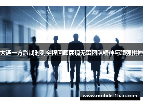 大连一方激战时刻全程回顾展现无畏团队精神与顽强拼搏 大连一方激战时刻全程回顾展现无畏团队精神与顽强拼搏