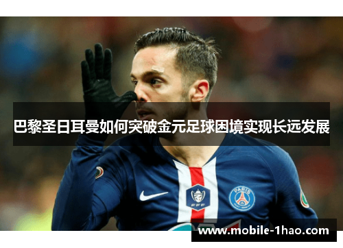 巴黎圣日耳曼如何突破金元足球困境实现长远发展 巴黎圣日耳曼如何突破金元足球困境实现长远发展