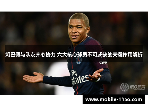 姆巴佩与队友齐心协力 六大核心球员不可或缺的关键作用解析 姆巴佩与队友齐心协力 六大核心球员不可或缺的关键作用解析