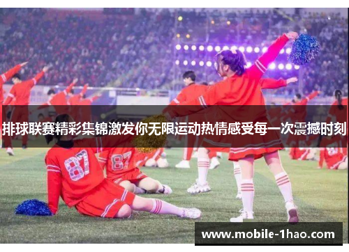 排球联赛精彩集锦激发你无限运动热情感受每一次震撼时刻
