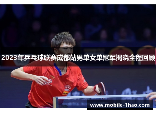 2023年乒乓球联赛成都站男单女单冠军揭晓全程回顾 2023年乒乓球联赛成都站男单女单冠军揭晓全程回顾