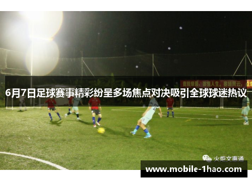 6月7日足球赛事精彩纷呈多场焦点对决吸引全球球迷热议