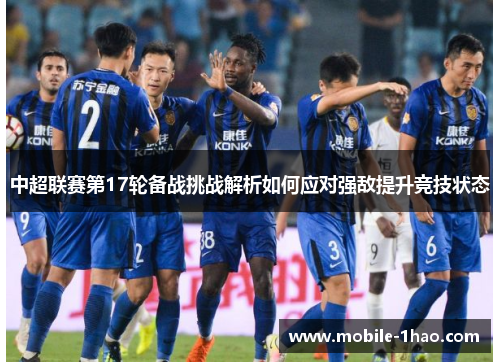中超联赛第17轮备战挑战解析如何应对强敌提升竞技状态 中超联赛第17轮备战挑战解析如何应对强敌提升竞技状态