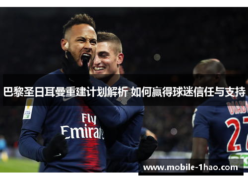 巴黎圣日耳曼重建计划解析 如何赢得球迷信任与支持 巴黎圣日耳曼重建计划解析 如何赢得球迷信任与支持