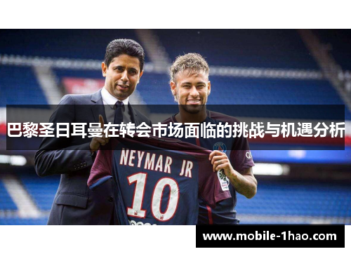 巴黎圣日耳曼在转会市场面临的挑战与机遇分析 巴黎圣日耳曼在转会市场面临的挑战与机遇分析