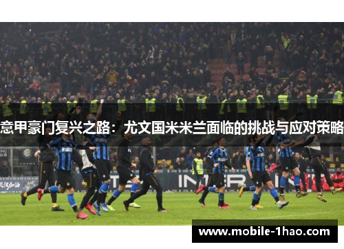 意甲豪门复兴之路:尤文国米米兰面临的挑战与应对策略 意甲豪门复兴之路:尤文国米米兰面临的挑战与应对策略