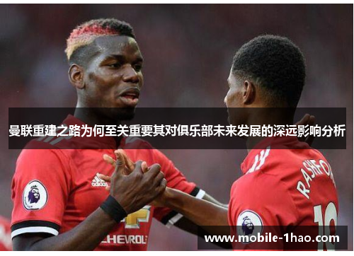曼联重建之路为何至关重要其对俱乐部未来发展的深远影响分析 曼联重建之路为何至关重要其对俱乐部未来发展的深远影响分析