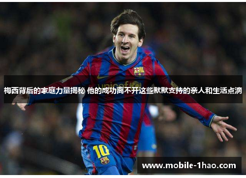 梅西背后的家庭力量揭秘 他的成功离不开这些默默支持的亲人和生活点滴 梅西背后的家庭力量揭秘 他的成功离不开这些默默支持的亲人和生活点滴