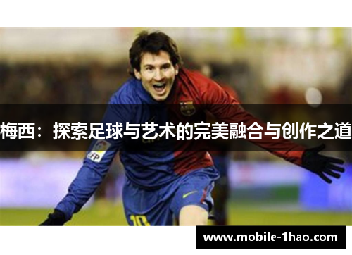 梅西:探索足球与艺术的完美融合与创作之道 梅西:探索足球与艺术的完美融合与创作之道