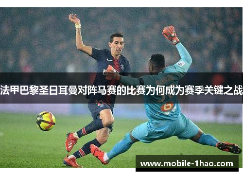 法甲巴黎圣日耳曼对阵马赛的比赛为何成为赛季关键之战
