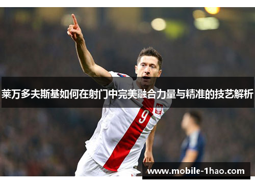 莱万多夫斯基如何在射门中完美融合力量与精准的技艺解析