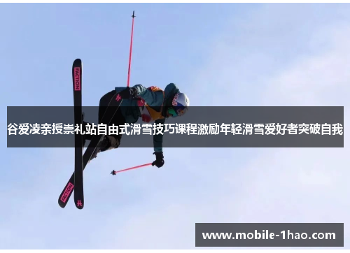 谷爱凌亲授崇礼站自由式滑雪技巧课程激励年轻滑雪爱好者突破自我 谷爱凌亲授崇礼站自由式滑雪技巧课程激励年轻滑雪爱好者突破自我