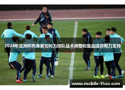 2024年亚洲杯热身赛如何为球队战术调整和备战提供有力支持
