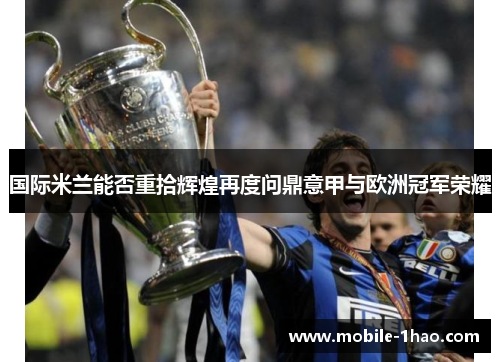 国际米兰能否重拾辉煌再度问鼎意甲与欧洲冠军荣耀 国际米兰能否重拾辉煌再度问鼎意甲与欧洲冠军荣耀