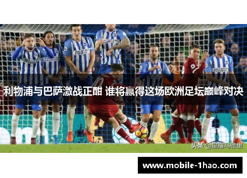 利物浦与巴萨激战正酣 谁将赢得这场欧洲足坛巅峰对决 利物浦与巴萨激战正酣 谁将赢得这场欧洲足坛巅峰对决