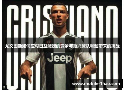 尤文图斯如何应对日益激烈的竞争与新兴球队崛起带来的挑战 尤文图斯如何应对日益激烈的竞争与新兴球队崛起带来的挑战