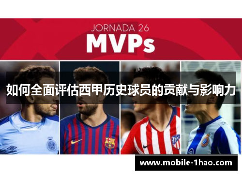 如何全面评估西甲历史球员的贡献与影响力 如何全面评估西甲历史球员的贡献与影响力