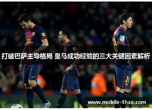 打破巴萨主导格局 皇马成功经验的三大关键因素解析 打破巴萨主导格局 皇马成功经验的三大关键因素解析
