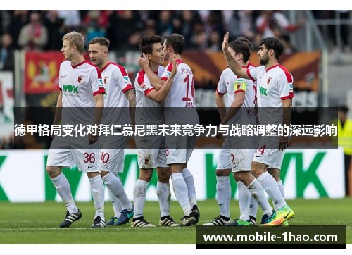 德甲格局变化对拜仁慕尼黑未来竞争力与战略调整的深远影响 德甲格局变化对拜仁慕尼黑未来竞争力与战略调整的深远影响