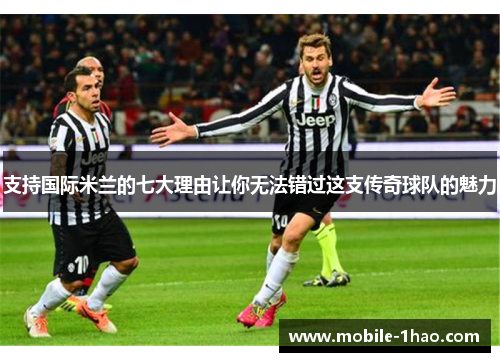 支持国际米兰的七大理由让你无法错过这支传奇球队的魅力
