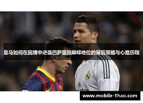 皇马如何在困境中逆袭巴萨重回巅峰地位的背后策略与心路历程