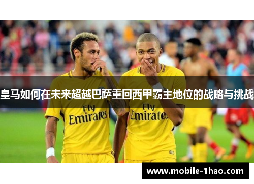 皇马如何在未来超越巴萨重回西甲霸主地位的战略与挑战