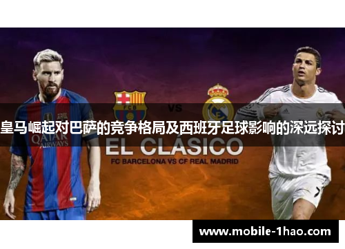 皇马崛起对巴萨的竞争格局及西班牙足球影响的深远探讨 皇马崛起对巴萨的竞争格局及西班牙足球影响的深远探讨