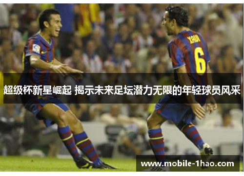 超级杯新星崛起 揭示未来足坛潜力无限的年轻球员风采 超级杯新星崛起 揭示未来足坛潜力无限的年轻球员风采