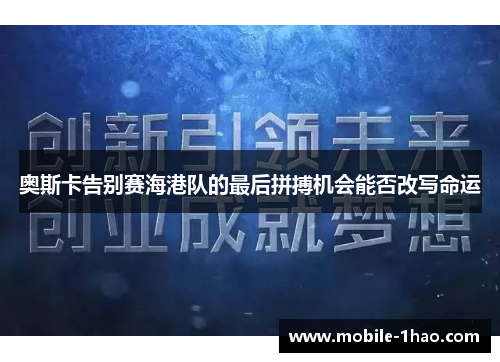 奥斯卡告别赛海港队的最后拼搏机会能否改写命运 奥斯卡告别赛海港队的最后拼搏机会能否改写命运