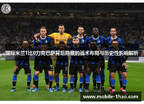 国际米兰1比0力克巴萨背后隐藏的战术布局与历史性影响解析 国际米兰1比0力克巴萨背后隐藏的战术布局与历史性影响解析