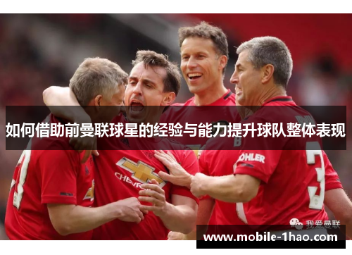 如何借助前曼联球星的经验与能力提升球队整体表现 如何借助前曼联球星的经验与能力提升球队整体表现