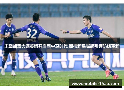 宋岳加盟大连英博开启新中卫时代 期待新星崛起引领防线革新 宋岳加盟大连英博开启新中卫时代 期待新星崛起引领防线革新
