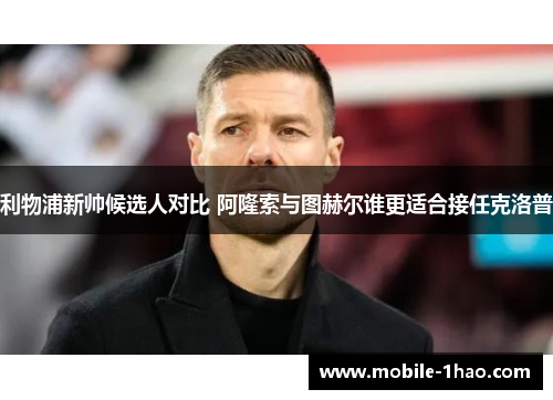 利物浦新帅候选人对比 阿隆索与图赫尔谁更适合接任克洛普 利物浦新帅候选人对比 阿隆索与图赫尔谁更适合接任克洛普