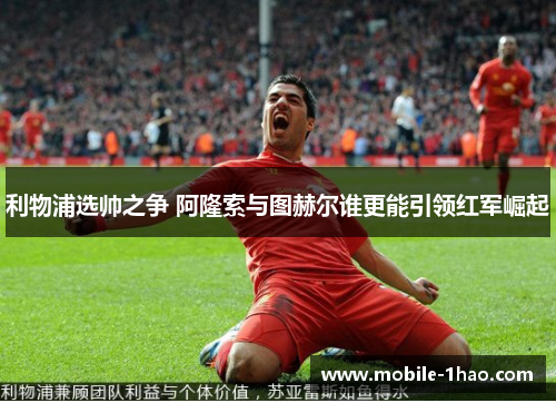 利物浦选帅之争 阿隆索与图赫尔谁更能引领红军崛起