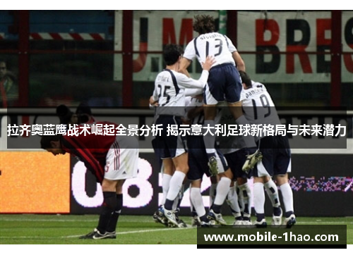 拉齐奥蓝鹰战术崛起全景分析 揭示意大利足球新格局与未来潜力
