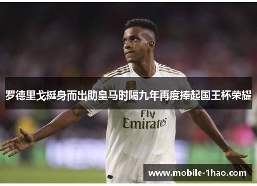 罗德里戈挺身而出助皇马时隔九年再度捧起国王杯荣耀 罗德里戈挺身而出助皇马时隔九年再度捧起国王杯荣耀