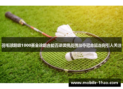 羽毛球超级1000赛金徐组合能否逆袭挑战强敌夺冠命运走向引人关注 羽毛球超级1000赛金徐组合能否逆袭挑战强敌夺冠命运走向引人关注