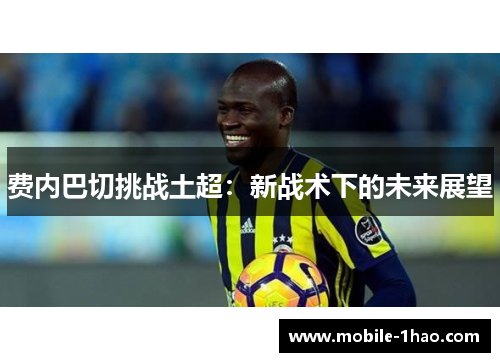 费内巴切挑战土超:新战术下的未来展望 费内巴切挑战土超:新战术下的未来展望