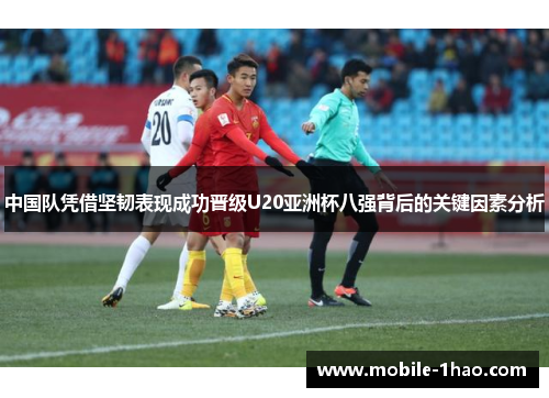中国队凭借坚韧表现成功晋级U20亚洲杯八强背后的关键因素分析 中国队凭借坚韧表现成功晋级U20亚洲杯八强背后的关键因素分析