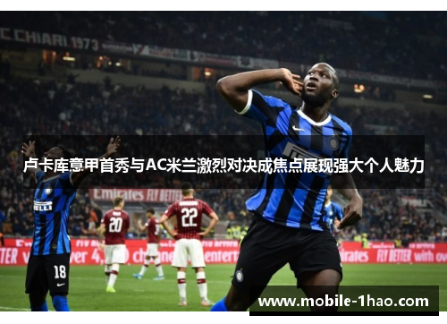 卢卡库意甲首秀与AC米兰激烈对决成焦点展现强大个人魅力