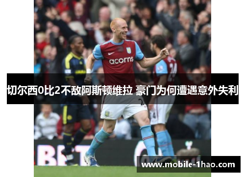 切尔西0比2不敌阿斯顿维拉 豪门为何遭遇意外失利 切尔西0比2不敌阿斯顿维拉 豪门为何遭遇意外失利