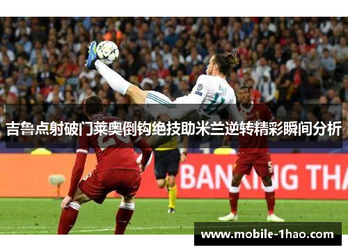 吉鲁点射破门莱奥倒钩绝技助米兰逆转精彩瞬间分析 吉鲁点射破门莱奥倒钩绝技助米兰逆转精彩瞬间分析