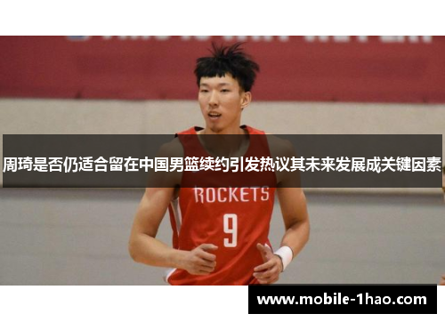 周琦是否仍适合留在中国男篮续约引发热议其未来发展成关键因素