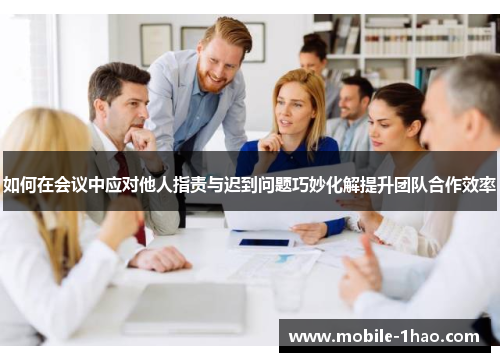 如何在会议中应对他人指责与迟到问题巧妙化解提升团队合作效率